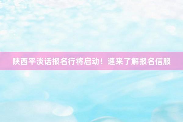 陕西平淡话报名行将启动！速来了解报名信服