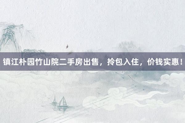 镇江朴园竹山院二手房出售，拎包入住，价钱实惠！