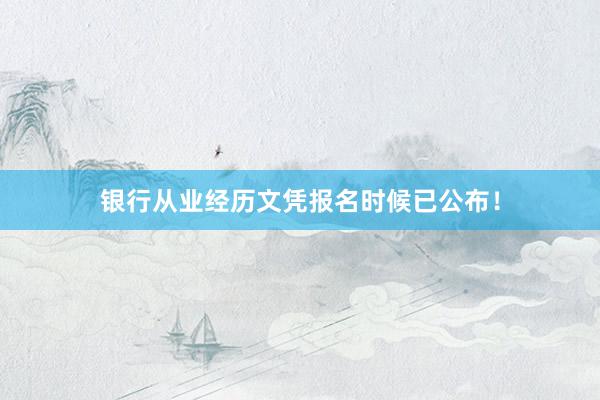 银行从业经历文凭报名时候已公布！