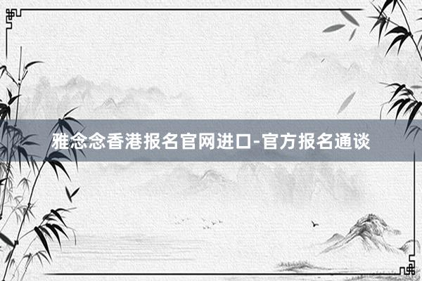 雅念念香港报名官网进口-官方报名通谈