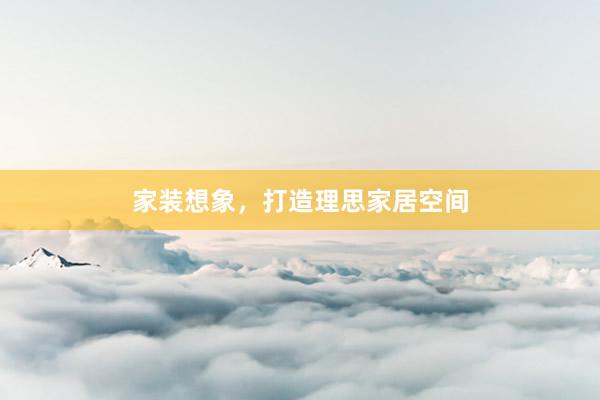 家装想象，打造理思家居空间