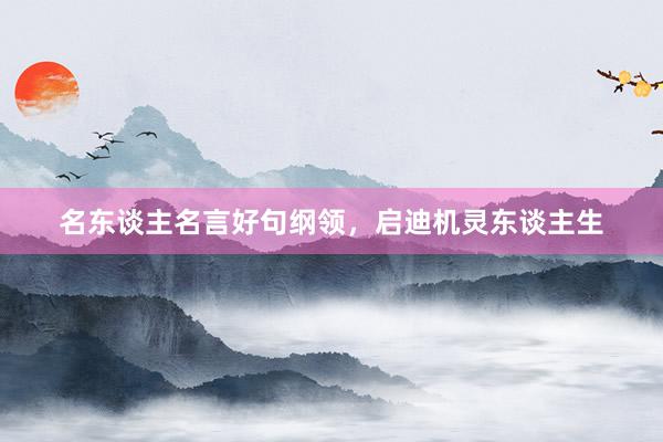 名东谈主名言好句纲领，启迪机灵东谈主生