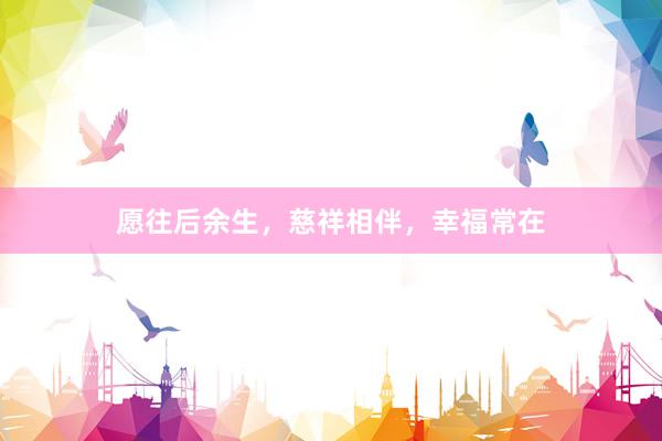 愿往后余生，慈祥相伴，幸福常在