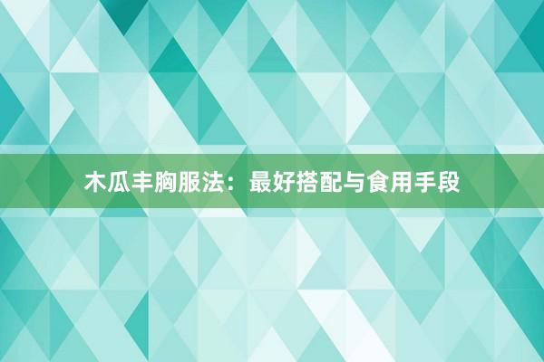 木瓜丰胸服法：最好搭配与食用手段