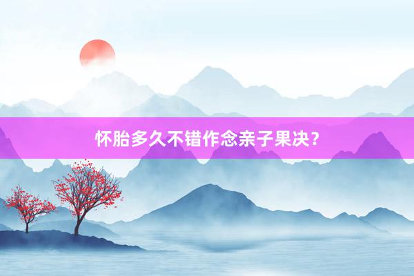 怀胎多久不错作念亲子果决？