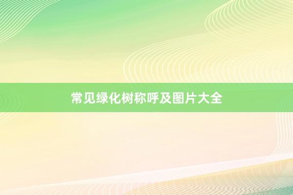 常见绿化树称呼及图片大全