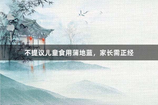 不提议儿童食用蒲地蓝，家长需正经