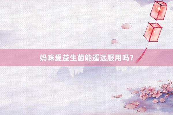 妈咪爱益生菌能遥远服用吗？